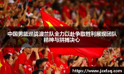 中国男篮迎战波兰队全力以赴争取胜利展现团队精神与拼搏决心
