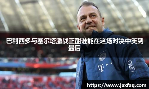 巴利西多与塞尔塔激战正酣谁能在这场对决中笑到最后