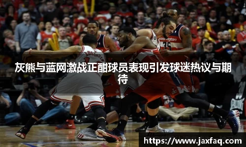 灰熊与蓝网激战正酣球员表现引发球迷热议与期待