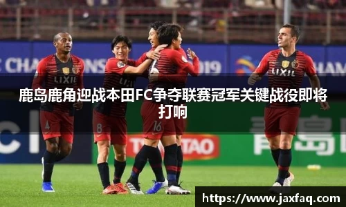 鹿岛鹿角迎战本田FC争夺联赛冠军关键战役即将打响