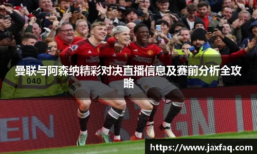 zoty中欧曼联与阿森纳精彩对决直播信息及赛前分析全攻略