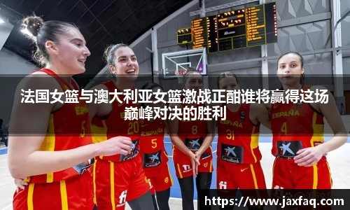 zoty中欧法国女篮与澳大利亚女篮激战正酣谁将赢得这场巅峰对决的胜利