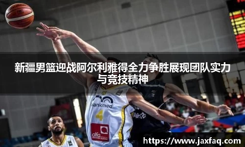 zoty中欧新疆男篮迎战阿尔利雅得全力争胜展现团队实力与竞技精神